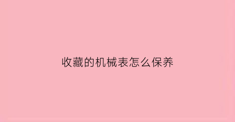 收藏的机械表怎么保养