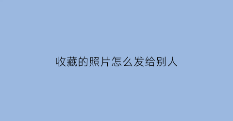 收藏的照片怎么发给别人