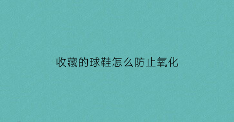 收藏的球鞋怎么防止氧化