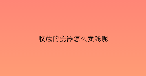 收藏的瓷器怎么卖钱呢