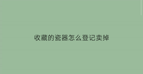 收藏的瓷器怎么登记卖掉