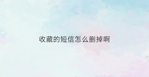 收藏的短信怎么删掉啊