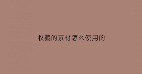 收藏的素材怎么使用的