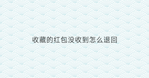 收藏的红包没收到怎么退回