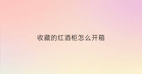 收藏的红酒柜怎么开箱