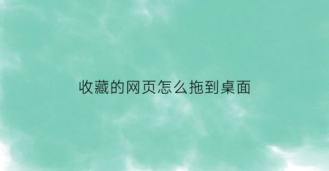 收藏的网页怎么拖到桌面