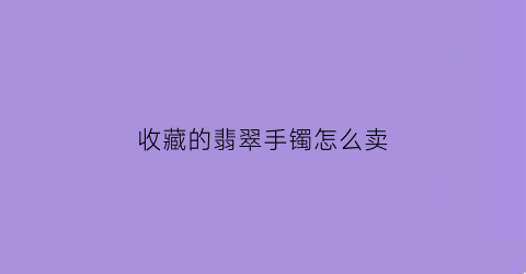 收藏的翡翠手镯怎么卖