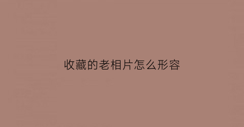 收藏的老相片怎么形容