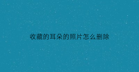 收藏的耳朵的照片怎么删除