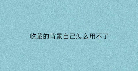 收藏的背景自己怎么用不了