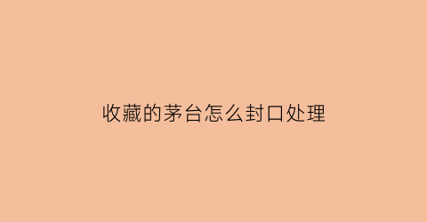 收藏的茅台怎么封口处理