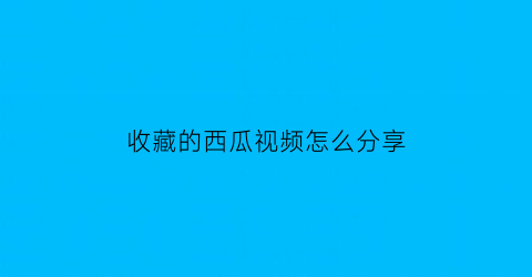 收藏的西瓜视频怎么分享