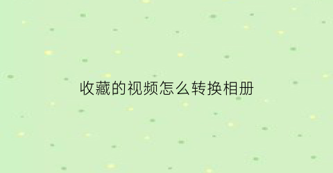 收藏的视频怎么转换相册