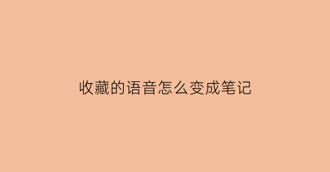 收藏的语音怎么变成笔记