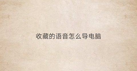 收藏的语音怎么导电脑