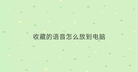 收藏的语音怎么放到电脑