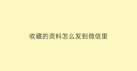 收藏的资料怎么发到微信里