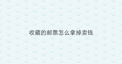 收藏的邮票怎么拿掉卖钱