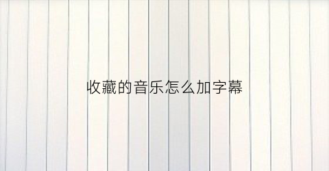 收藏的音乐怎么加字幕