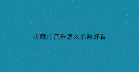 收藏的音乐怎么拍照好看