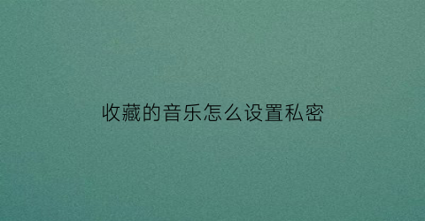 收藏的音乐怎么设置私密