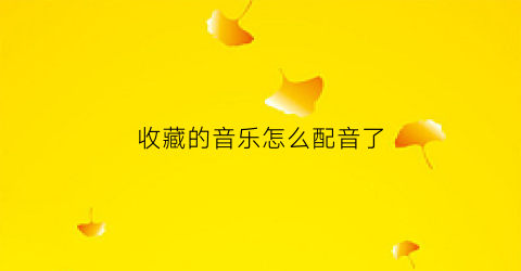 收藏的音乐怎么配音了