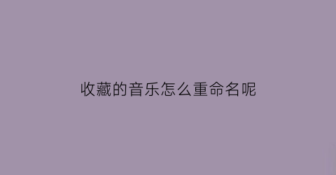 收藏的音乐怎么重命名呢