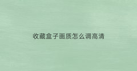 收藏盒子画质怎么调高清