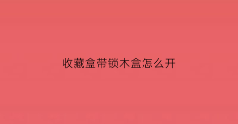 收藏盒带锁木盒怎么开