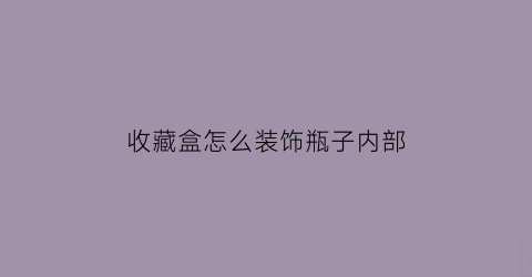 收藏盒怎么装饰瓶子内部