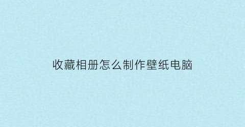 收藏相册怎么制作壁纸电脑