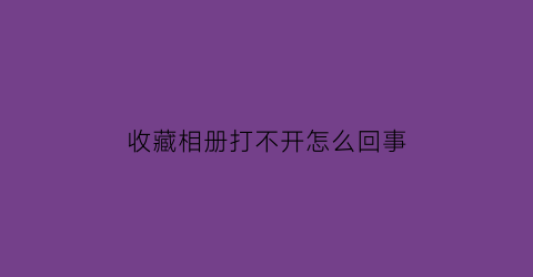 收藏相册打不开怎么回事