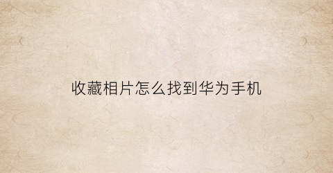 收藏相片怎么找到华为手机