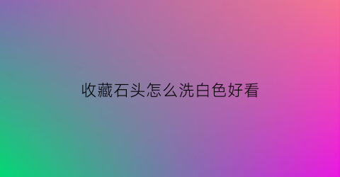 收藏石头怎么洗白色好看