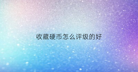 收藏硬币怎么评级的好