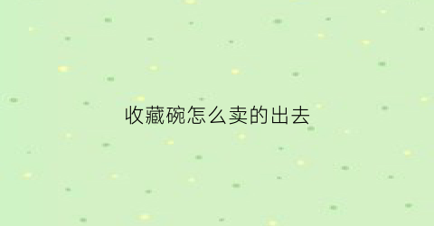 收藏碗怎么卖的出去