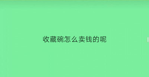 收藏碗怎么卖钱的呢