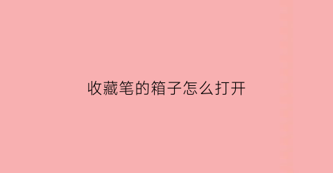 收藏笔的箱子怎么打开