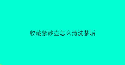 收藏紫砂壶怎么清洗茶垢