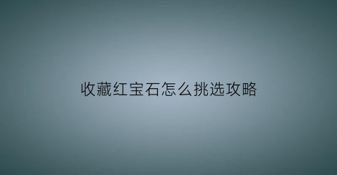 收藏红宝石怎么挑选攻略