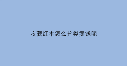 收藏红木怎么分类卖钱呢