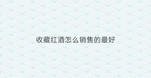 收藏红酒怎么销售的最好