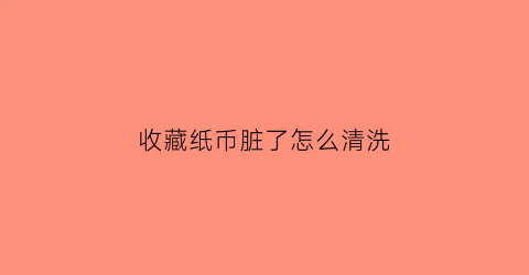 收藏纸币脏了怎么清洗