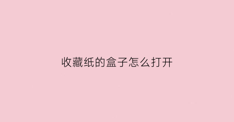 收藏纸的盒子怎么打开