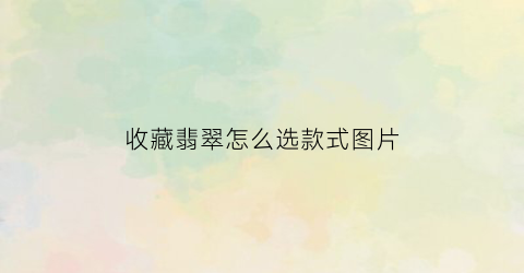 收藏翡翠怎么选款式图片