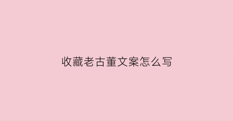 收藏老古董文案怎么写