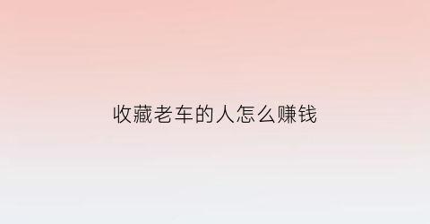 收藏老车的人怎么赚钱