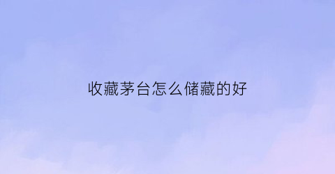 收藏茅台怎么储藏的好