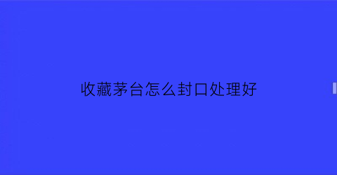 收藏茅台怎么封口处理好