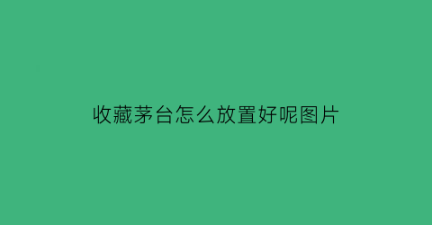 收藏茅台怎么放置好呢图片